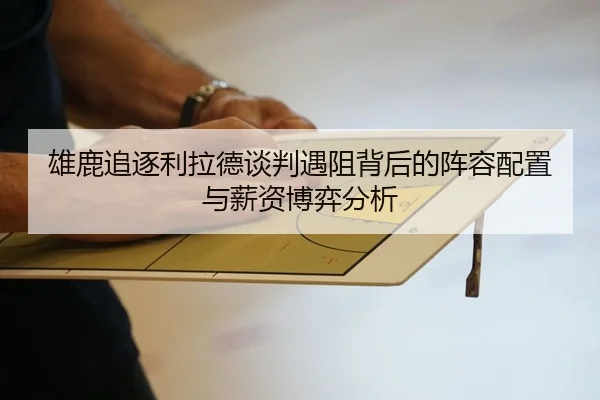 雄鹿追逐利拉德谈判遇阻背后的阵容配置与薪资博弈分析